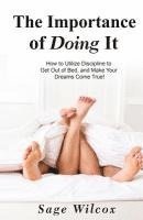 The Importance of Doing It: How to Utilize Discipline to Get Out of Bed, and Make Your Dreams Come True! A Guide to Taking Action to Create Succes