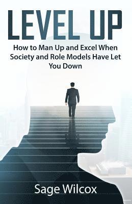 Level Up: How to Man Up and Excel When Society and Role Models Have Let You Down 1