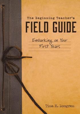 Beginning Teacher's Field Guide: Embarking on Your First Years (Self-Care and Teaching Tips for New Teachers) 1