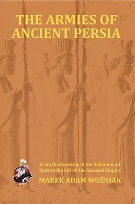 Marek Adam Wozniak - Armies of Ancient Persia: From its Founding under the the Achaemenids to the Fall of the Sassanid Empire, Häftad