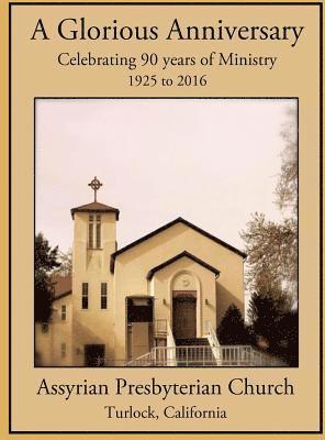 A Glorious Anniversary: Celebrating 90 years of Ministry, 1925-2016, Assyrian Presbyterian Church, Turlock, California 1