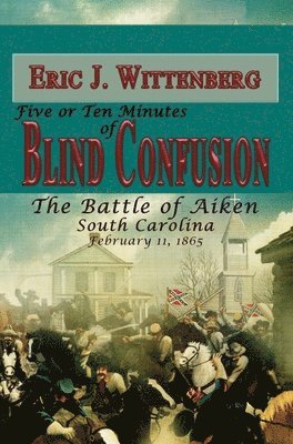 Five or Ten Minutes of Blind Confusion: The Battle of Aiken, South Carolina, February 11, 1865 1