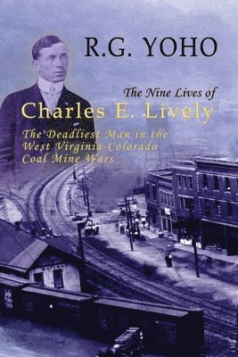 The Nine Lives of Charles E. Lively: The Deadliest Man in the West Virginia-Colorado Coal Mine Wars 1