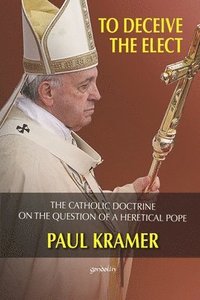 bokomslag To deceive the elect: The catholic doctrine on the question of a heretical Pope