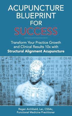 bokomslag Acupuncture Blueprint for Success: Transform Your Practice Growth and Clinical Results 10x with Structural Alignment Acupuncture