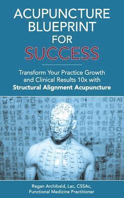 Acupuncture Blueprint for Success: Transform Your Practice Growth and Clinical Results 10x with Structural Alignment Acupuncture 1