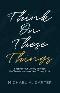 bokomslag Think on These Things: Shaping Your Destiny Through the Transformation of Your Thought Life