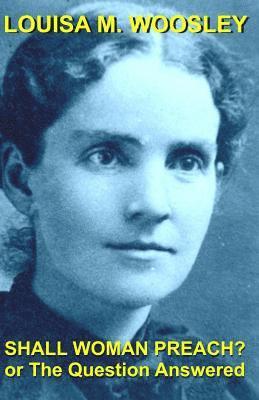 Louisa M. Woosley, Matthew H. Gore - Shall Woman Preach?: Or the Question Answered, Häftad