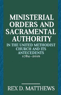 Ministerial Orders and Sacramental Authority in The United Methodist Church and Its Antecedents, 1784-2016 1