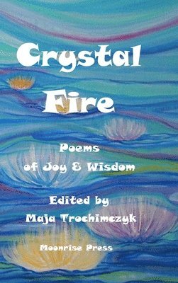 Maja Trochimczyk - Crystal Fire. Poems of Joy & Wisdom, Inbunden