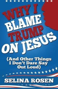 bokomslag Why I Blame Trump on Jesus and Other Things I Don't Dare Say Out Loud