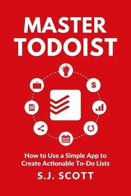 S. J. Scott - Master Todoist: How to Use a Simple App to Create Actionable To-Do Lists and Organize Your Life, Häftad