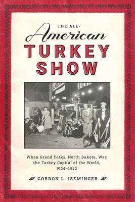 Gordon L. Iseminger, Gordon L Iseminger - The All-American Turkey Show: When Grand Forks, North Dakota, Was the Turkey Capital of the World, 1924-1942, Häftad