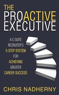 bokomslag The Proactive Executive: A C-Suite Recruiter's 5-Step System for Achieving Greater Career Success