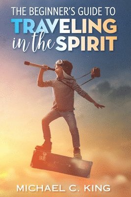 Michael C. King - The Beginner's Guide To Traveling in the Spirit, Häftad