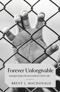 bokomslag Forever Unforgivable: Learning to Forgive the Inexcusable for Christ's Sake