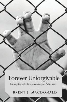 Forever Unforgivable: Learning to Forgive the Inexcusable for Christ's Sake 1