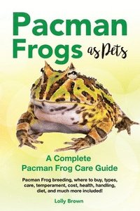 bokomslag Pacman Frogs as Pets: Pacman Frog breeding, where to buy, types, care, temperament, cost, health, handling, diet, and much more included! A