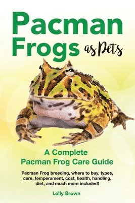 bokomslag Pacman Frogs as Pets: Pacman Frog breeding, where to buy, types, care, temperament, cost, health, handling, diet, and much more included! A