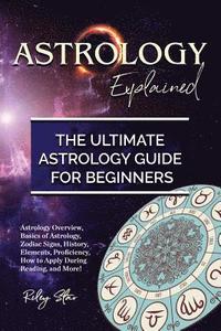 bokomslag Astrology Explained: Astrology Overview, Basics of Astrology, Zodiac Signs, History, Elements, Proficiency, How to Apply During Reading, an
