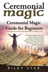 bokomslag Ceremonial Magic: Ceremonial Magic Overview, Basics Rituals, Theories, Macrocosm and Microcosm, History, Healing and Banishing Technique