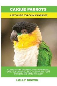 bokomslag Caique Parrots: Caique Parrots General Info, Purchasing, Care, Cost, Keeping, Health, Supplies, Food, Breeding and More Included! A Pe