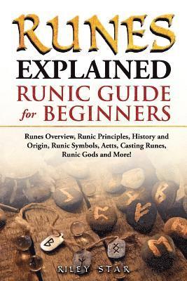 Runes Explained: Runes Overview, Runic Principles, History and Origin, Runic Symbols, Aetts, Casting Runes, Runic Gods and More! Runic 1
