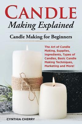 bokomslag Candle Making Explained: The Art of Candle Making, Supplies, Ingredients, Types of Candles, Basic Candle Making Techniques, Marketing and More!