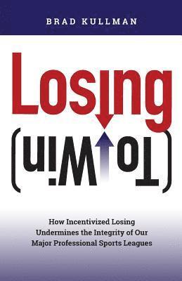 bokomslag Losing (to Win): How Incentivized Losing Undermines the Integrity of Our Major Professional Sports Leagues