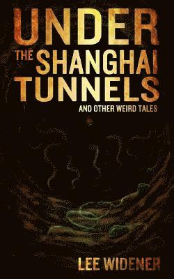 Lee Widener - Under The Shanghai Tunnels: and Other Weird Tales, Häftad