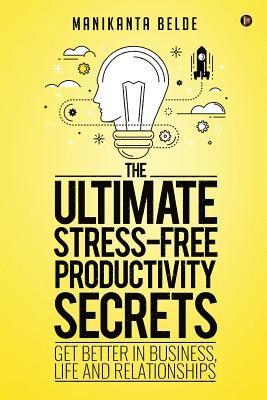 bokomslag The Ultimate Stress-Free Productivity Secrets: Get Better in Business, Life and Relationships