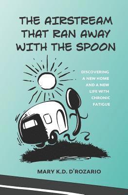 The Airstream That Ran Away with the Spoon: Discovering a New Home and a New Life with Chronic Fatigue 1