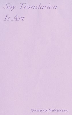 Sawako Nakayasu - Say Translation Is Art, Häftad