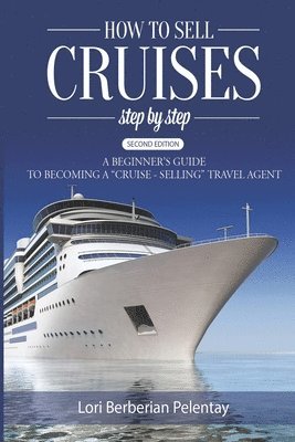 How to Sell Cruises Step-by-Step: A Beginner's Guide to Becoming a 'Cruise-Selling' Travel Agent, 2nd Edition 1