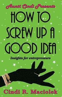 bokomslag How to Screw Up A Good Idea: Insights for Entrepreneurs