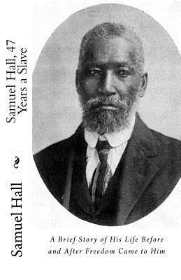 Samuel Hall - Samuel Hall, 47 Years a Slave: A Brief Story of His Life Before and After Freedom Came to Him, Häftad