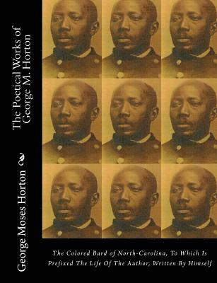 The POETICAL WORKS of GEORGE M. HORTON: The Colored Bard of North-Carolina, to which is prefixed The Life Of The Author, Written by Himself. 1