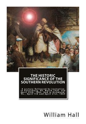 The Historic Significance of the Southern Revolution: A Lecture Delivered by Invitation in Petersburg, VA, March 14th, and April 29th, 1864. And in Ri 1