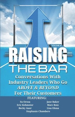 Raising the Bar Volume 4: Conversations with Industry Leaders Who Go ABOVE & BEYOND For Their Customers 1