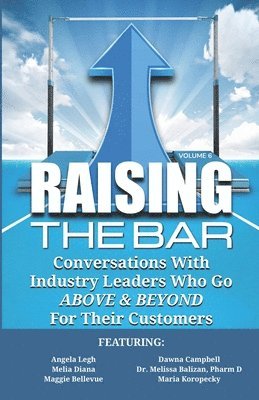 Raising the Bar Volume 6: Conversations with Industry Leaders Who Go ABOVE & BEYOND for Their Customers 1