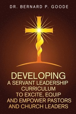 Developing a Servant Leadership Curriculum to Excite, Equip, and Empower Pastors and Church Leaders 1