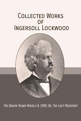 Collected Works of Ingersoll Lockwood: The Baron Trump Novels & 1900; Or, The Last President 1