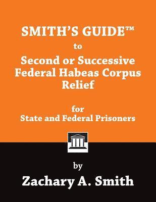 Smith's Guide to Second or Successive Federal Habeas Corpus Relief for State and Federal Prisoners 1