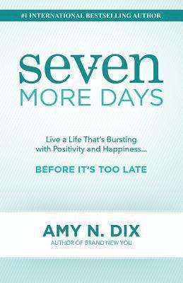 Seven More Days: Live a Life That's Bursting with Positivity and Happiness ... Before It's Too Late 1