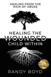 bokomslag Healing The Wounded Child Within: A Guide to Healing the Pain of Abuse