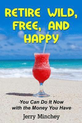 Jerry M. Minchey - Retire Wild, Free, and Happy: You Can Do It Now with the Money You Have, Häftad