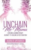 bokomslag Unchain Me Mama: Lessons Learned On My Journey to Healing & Restoration