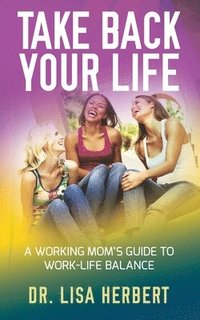 bokomslag Take Back Your Life: A Working Mom's Guide to Work-Life Balance
