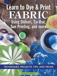 bokomslag Learn to Dye & Print Fabric Using Shibori, Tie-Dye, Sun Printing, and more