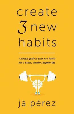 Create 3 New Habits: A simple guide to form new habits for a better, simpler, happier life 1